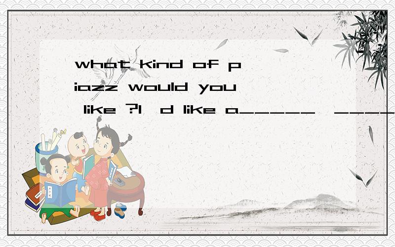 what kind of piazz would you like ?I'd like a_____,______,_____,____,pizza 悬赏分：5 - 离问题结束还有 14 天 23 小时 what kind of piazz would you like ?I'd like a_____,______,_____,pizza A tomato mushrooms cheese B tomato mushroom cheese