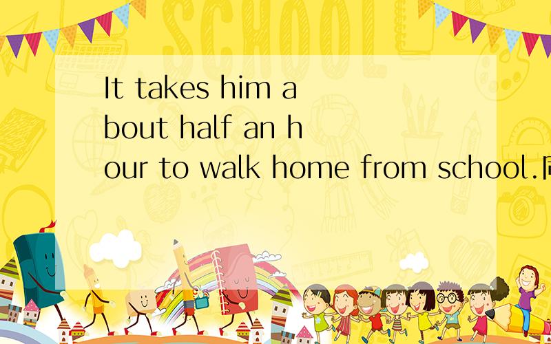 It takes him about half an hour to walk home from school.同义句 格式看问题补充It takes him about half an hour to go home ( ) ( )from school.