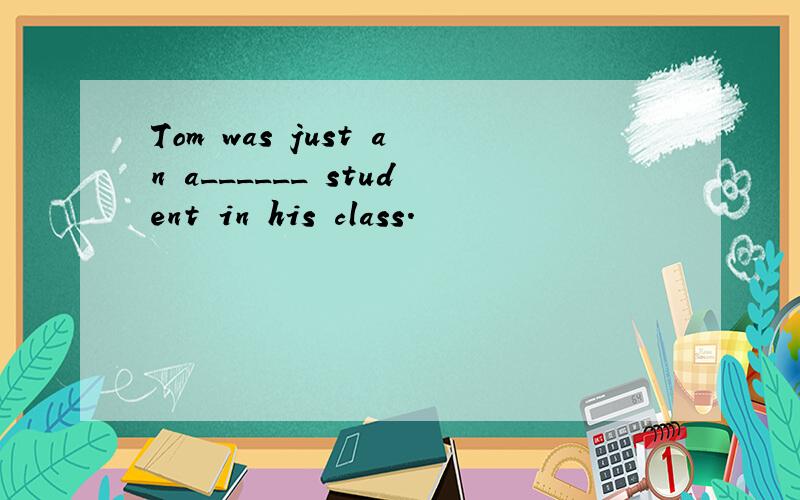 Tom was just an a______ student in his class.