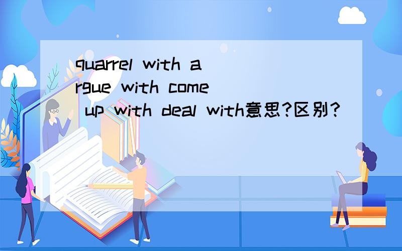 quarrel with argue with come up with deal with意思?区别?