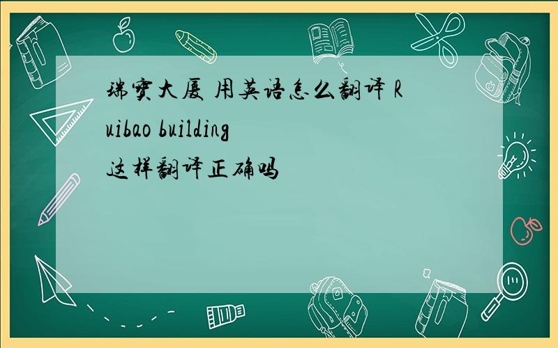 瑞宝大厦 用英语怎么翻译 Ruibao building这样翻译正确吗