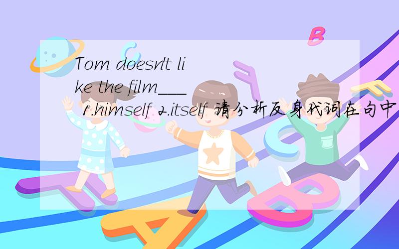 Tom doesn't like the film___ 1.himself 2.itself 请分析反身代词在句中的作用