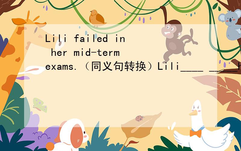Lili failed in her mid-term exams.（同义句转换）Lili____ _____her mid-term exams.