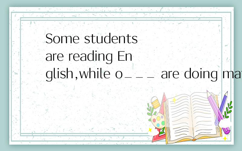 Some students are reading English,while o___ are doing math problems