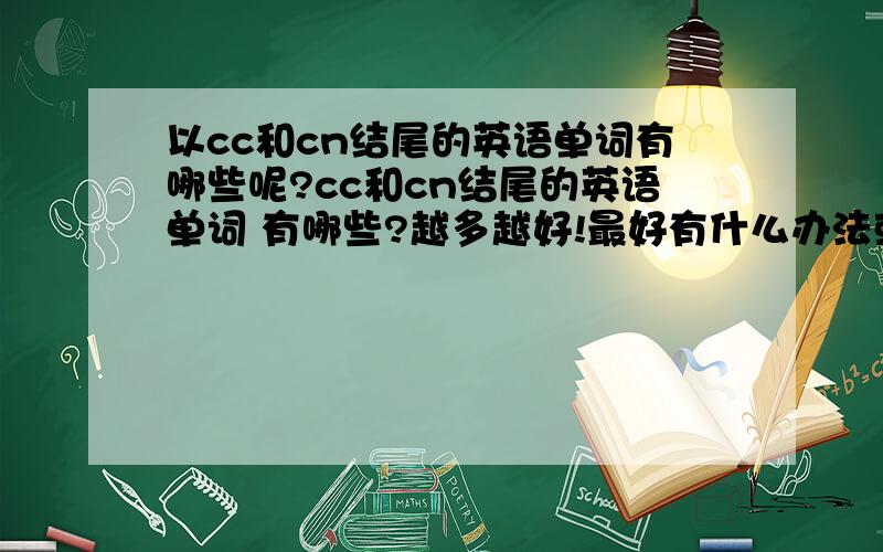 以cc和cn结尾的英语单词有哪些呢?cc和cn结尾的英语单词 有哪些?越多越好!最好有什么办法或者什么工具 能把以cc或者cn结尾的英语单词全部列出来?