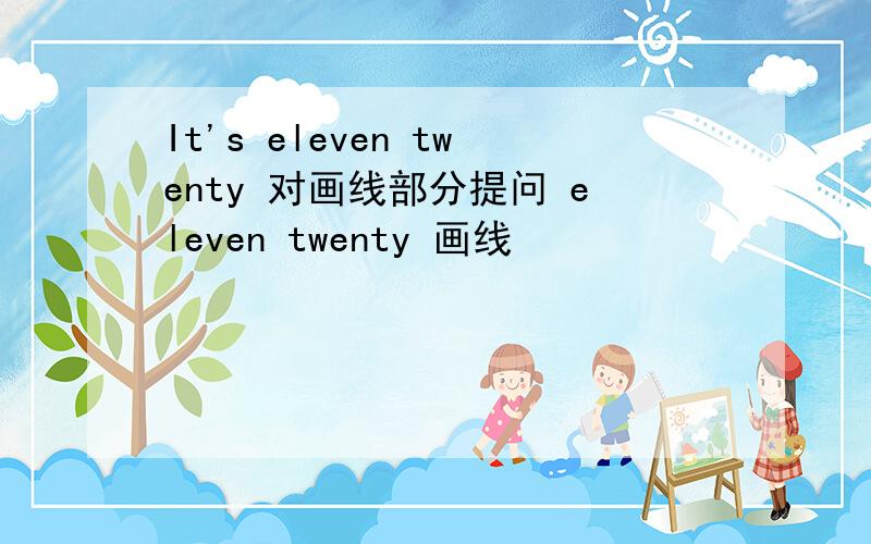 It's eleven twenty 对画线部分提问 eleven twenty 画线
