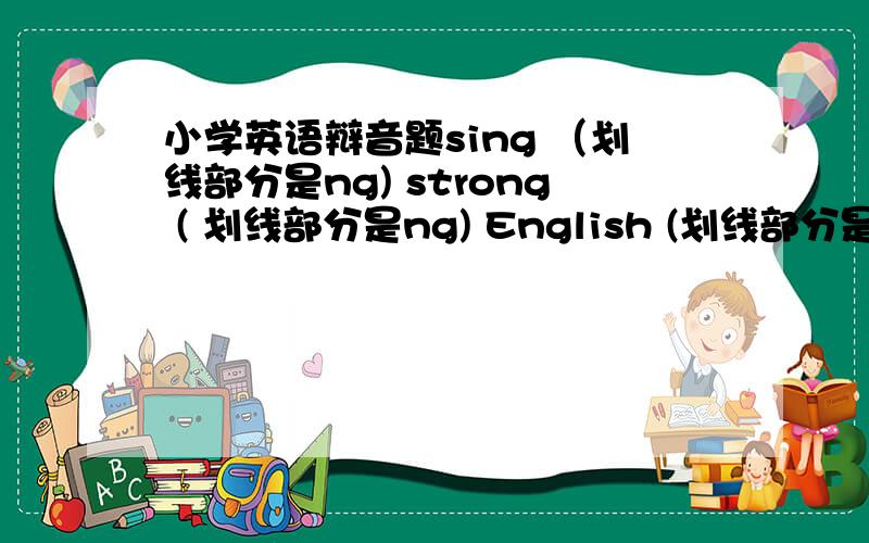 小学英语辩音题sing （划线部分是ng) strong ( 划线部分是ng) English (划线部分是ng) long (划线部分是ng)选出画线部分读音和其余三个不同的单词