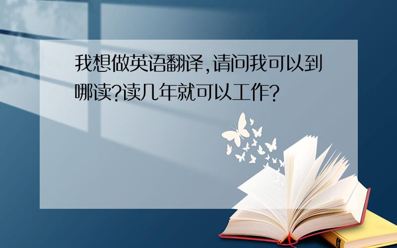 我想做英语翻译,请问我可以到哪读?读几年就可以工作?