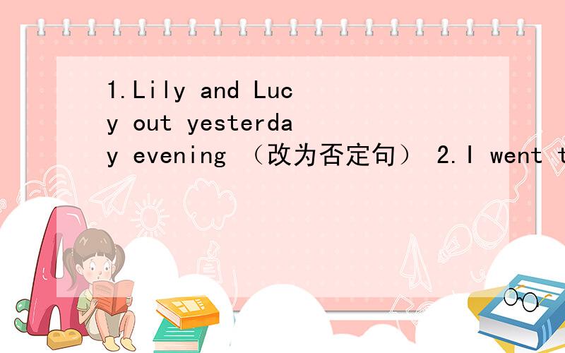 1.Lily and Lucy out yesterday evening （改为否定句） 2.I went to the New York City last week ...1.Lily and Lucy out yesterday evening （改为否定句）2.I went to the New York City last week （改为否定句）3.It was Sunday yesterday .