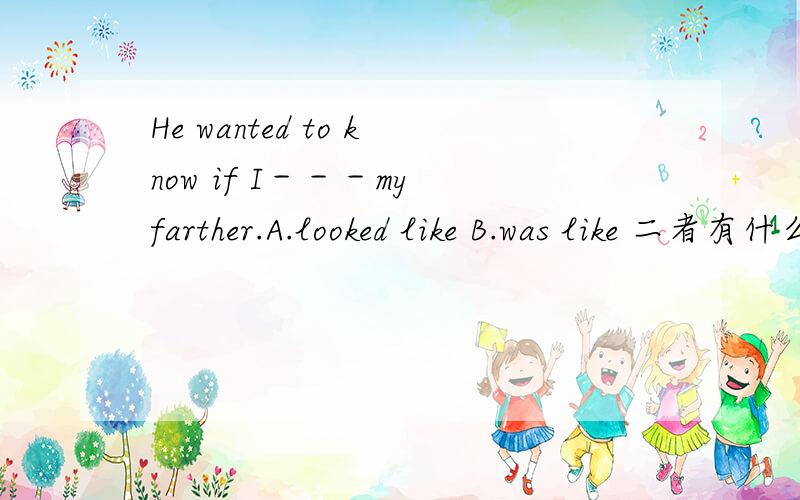 He wanted to know if I－－－my farther.A.looked like B.was like 二者有什么区别么?