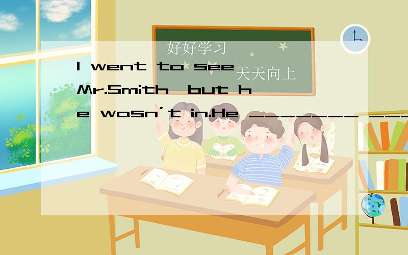 I went to see Mr.Smith,but he wasn’t in.He _______ _______ be out when I went to see him.2个空格啊 或者说是不是题目错了