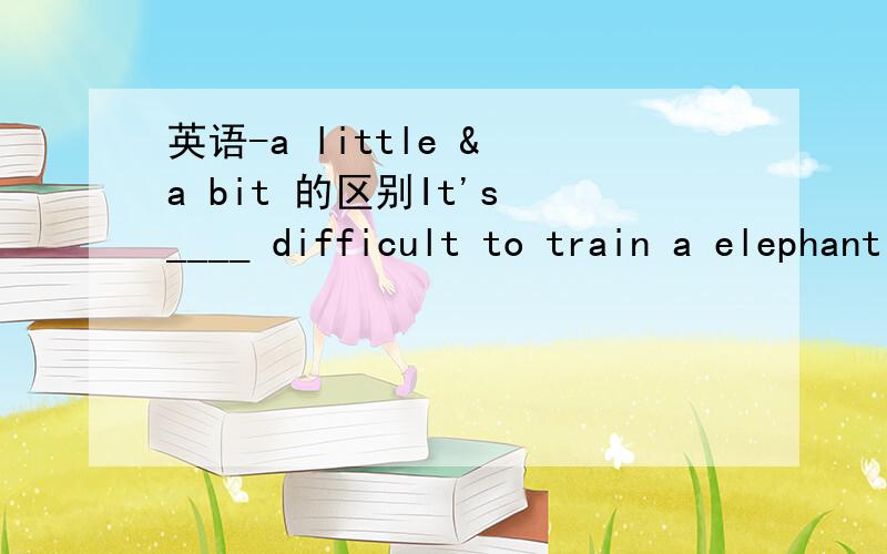 英语-a little & a bit 的区别It's ____ difficult to train a elephant to play.A.a bit B.a little问a little & a bit 的区别.