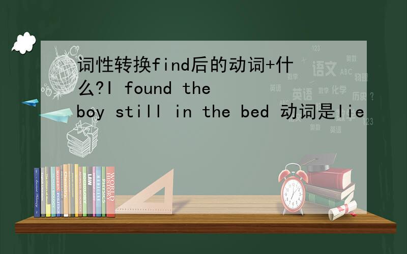 词性转换find后的动词+什么?I found the boy still in the bed 动词是lie