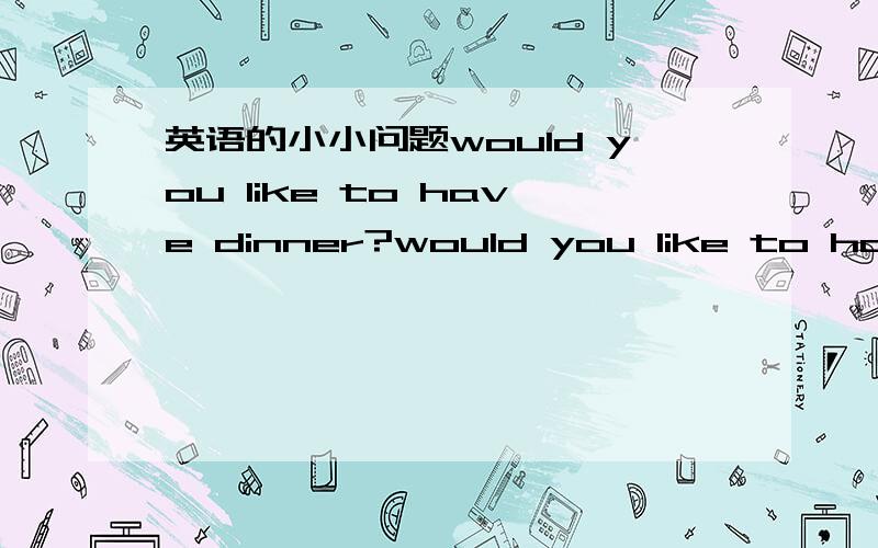 英语的小小问题would you like to have dinner?would you like to have to dinner 那一句对?