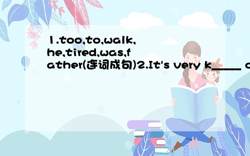1.too,to,walk,he,tired,was,father(连词成句)2.It's very k_____ of you to help me with my English,Tom.(根据句意及首字母,填入恰当的单词)3.What can I do become famous?4.This time he won the first prize and also ____.A.became famous B.g