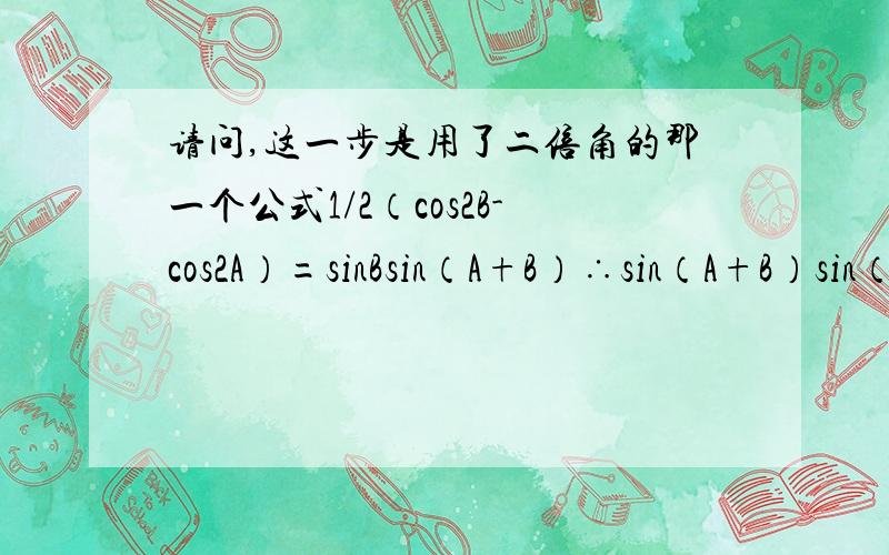 请问,这一步是用了二倍角的那一个公式1/2（cos2B-cos2A）=sinBsin（A+B）∴sin（A+B）sin（A-B）=sinBsin（A+B）,