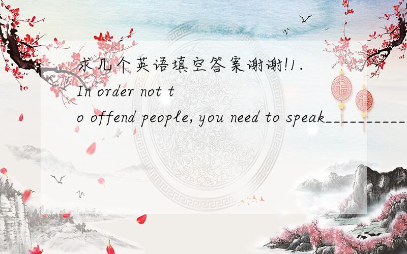 求几个英语填空答案谢谢!1.In order not to offend people, you need to speak___________(礼貌地)2.December 12 is my friend’s _______________(十二) birthday.3.The__________(人口)of China is large.4.Our classrooms are bigger than ______