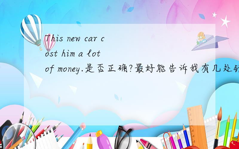 This new car cost him a lot of money.是否正确?最好能告诉我有几处错误,分别怎么该和它的中文意思