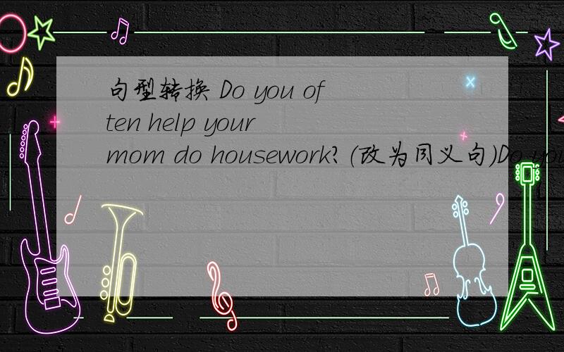 句型转换 Do you often help your mom do housework?（改为同义句）Do you often ______ your mom _____ housework?Please show me your photo.（同上）Please show____ ____ ____
