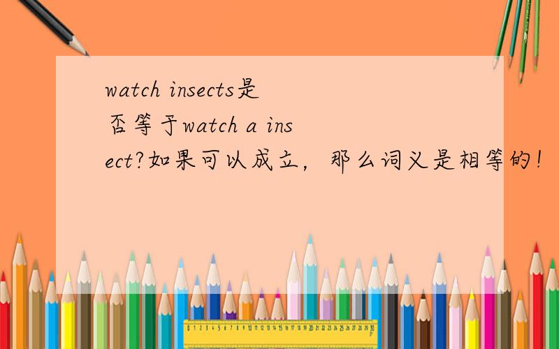 watch insects是否等于watch a insect?如果可以成立，那么词义是相等的！没有单复数区别，均表示观察昆虫~