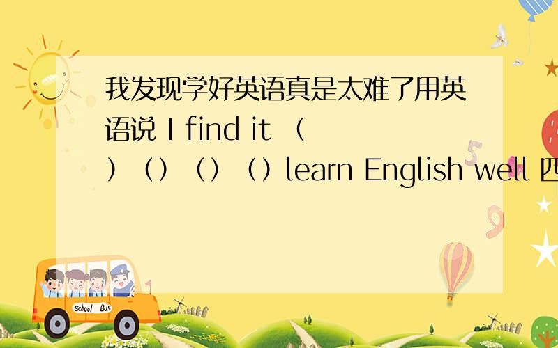 我发现学好英语真是太难了用英语说 I find it （）（）（）（）learn English well 四个空