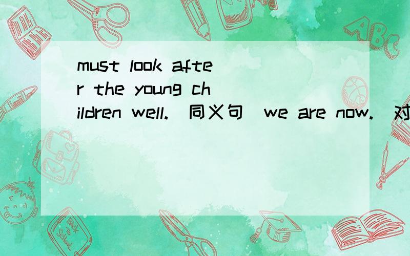must look after the young children well.（同义句）we are now.（对划线部分提问）横线划在 doing our homework