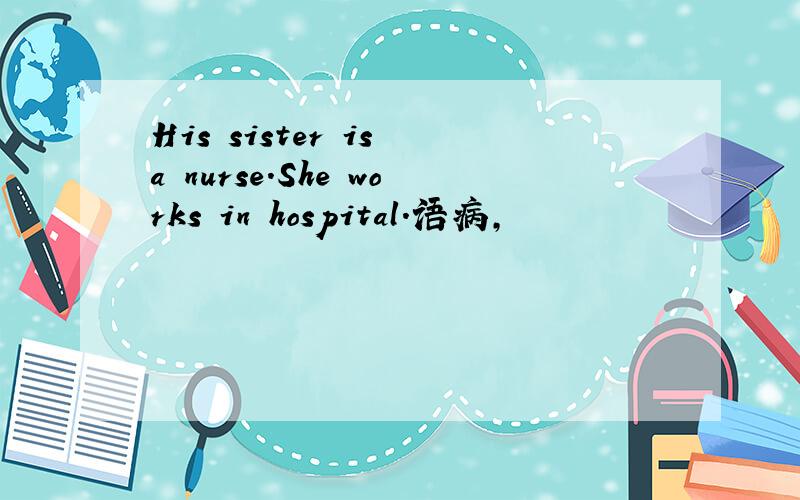 His sister is a nurse.She works in hospital.语病,