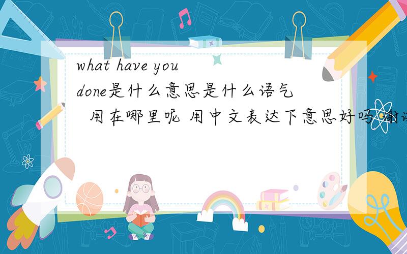 what have you done是什么意思是什么语气  用在哪里呢 用中文表达下意思好吗 谢谢  是不是一个人干了错事  后悔问自己那种：what have you done?