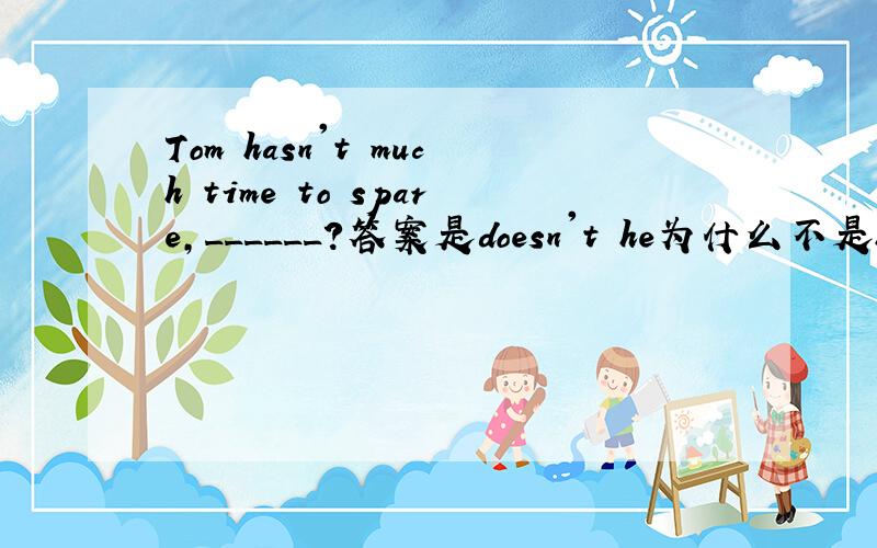 Tom hasn't much time to spare,______?答案是doesn't he为什么不是has he