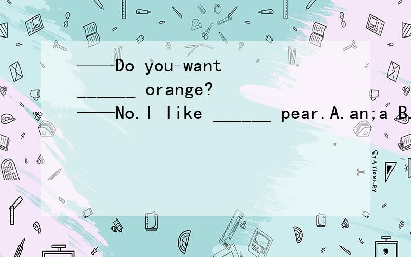 ——Do you want ______ orange?——No.I like ______ pear.A.an;a B.a;an C./;an D./;/