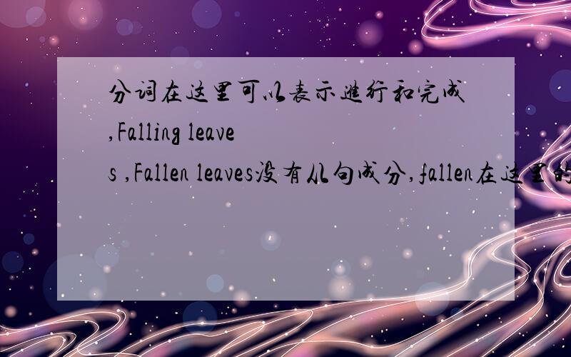 分词在这里可以表示进行和完成,Falling leaves ,Fallen leaves没有从句成分,fallen在这里的确表完成,但不能证明从句里是这样,我们要说也只能the leaves falling from the tree…… ,如果实在要表完成,那也