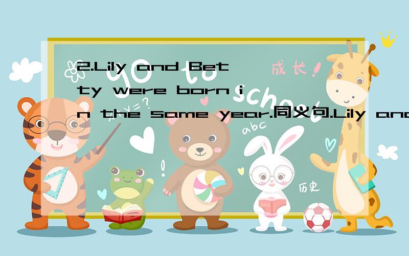 2.Lily and Betty were born in the same year.同义句.Lily and Betty______________.