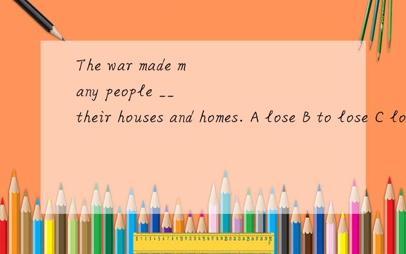 The war made many people __ their houses and homes. A lose B to lose C lost D losing 为什么?