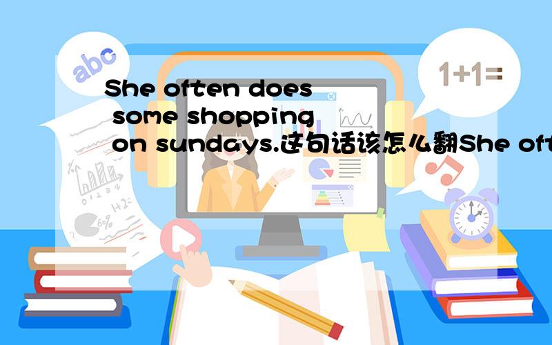 She often does some shopping on sundays.这句话该怎么翻She often does some shopping on sundays.这句话该怎么翻译?还有后面sunday为什么要加s?