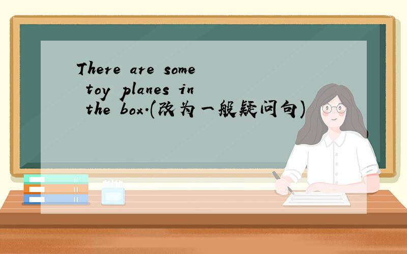 There are some toy planes in the box.(改为一般疑问句)