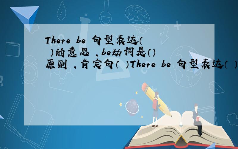 There be 句型表达（ ）的意思 ,be动词是（）原则 ,肯定句（ ）There be 句型表达（ ）的意思 ,be动词是（）原则 ,肯定句（ ）