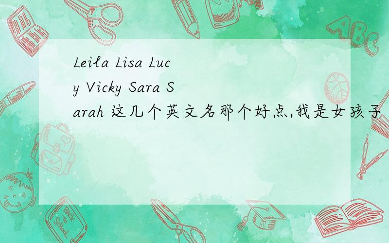 Leila Lisa Lucy Vicky Sara Sarah 这几个英文名那个好点,我是女孩子