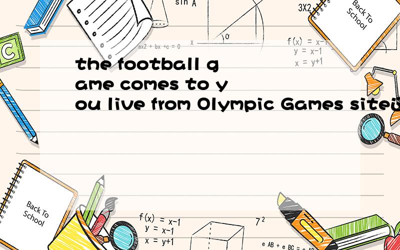 the football game comes to you live from Olympic Games site这是什么意思啊?为什么要用live