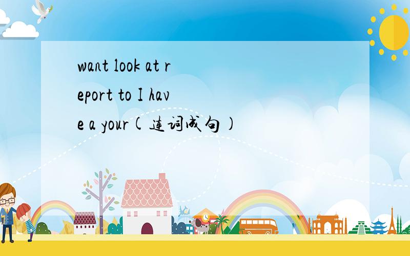 want look at report to I have a your(连词成句)