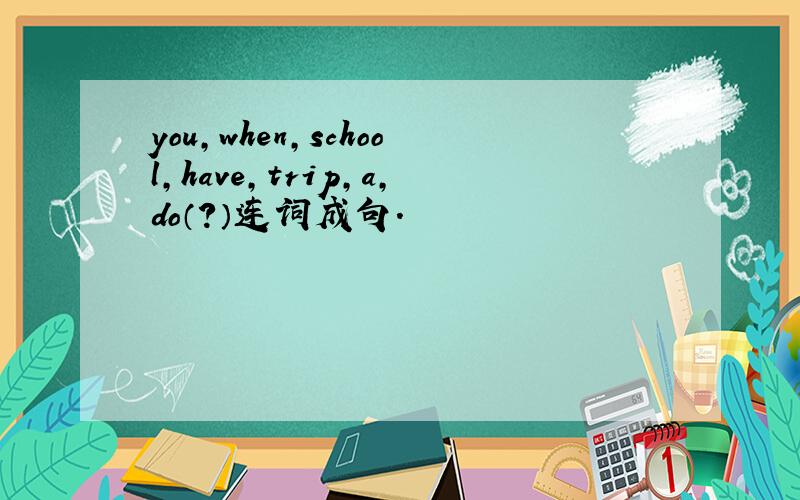 you,when,school,have,trip,a,do（?）连词成句.
