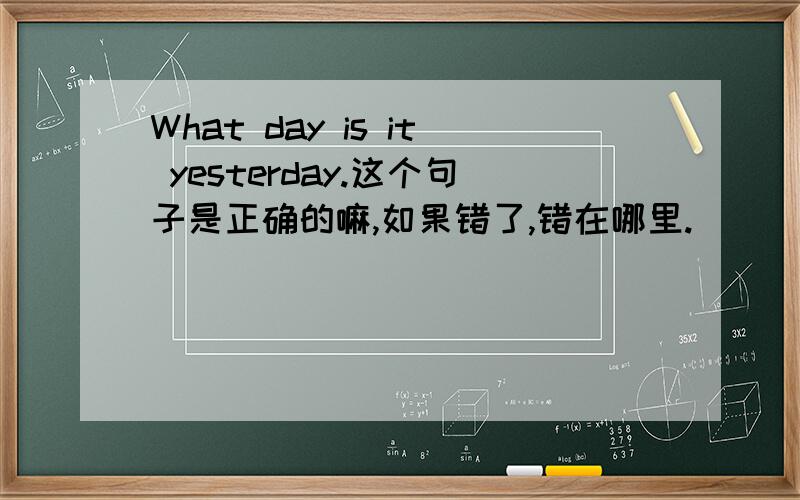 What day is it yesterday.这个句子是正确的嘛,如果错了,错在哪里.