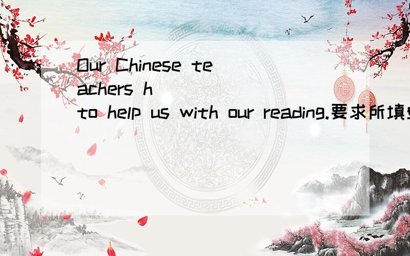 Our Chinese teachers h_____ to help us with our reading.要求所填单词为4个字母.