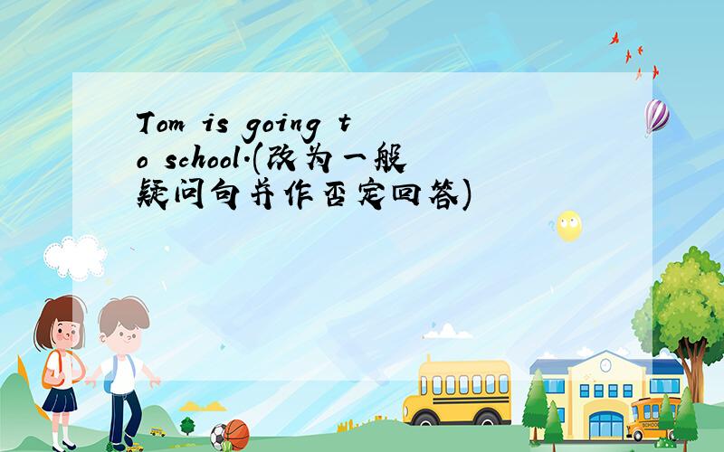 Tom is going to school.(改为一般疑问句并作否定回答)