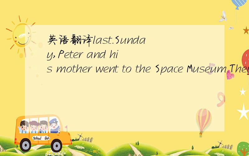 英语翻译last.Sunday,Peter and his mother went to the Space Museum.They watched a film.The film was on the ceiling!There were many lights on the ceiling,