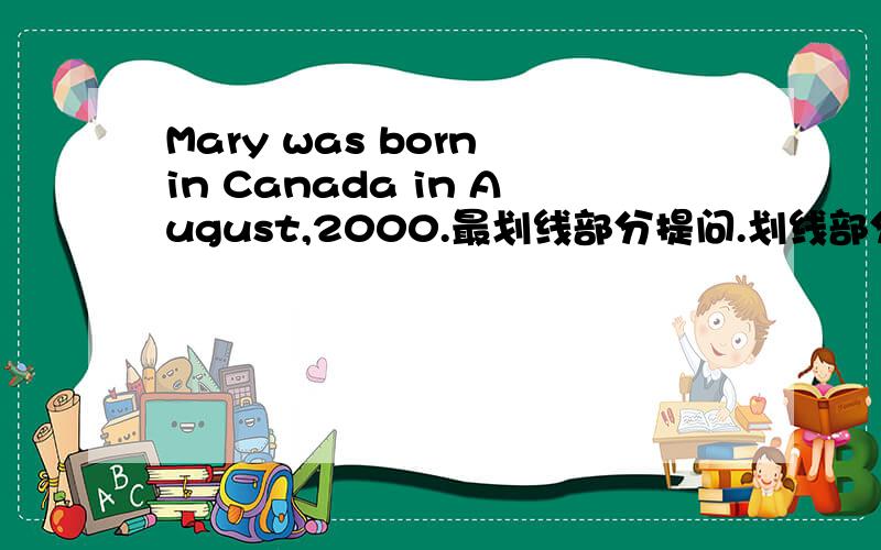 Mary was born in Canada in August,2000.最划线部分提问.划线部分是in Canada in August,2000.格式为（ ）（ ）（ ）（ ）Mary born?