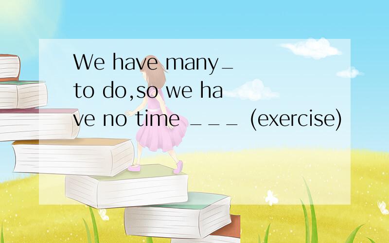 We have many_ to do,so we have no time ___ (exercise)