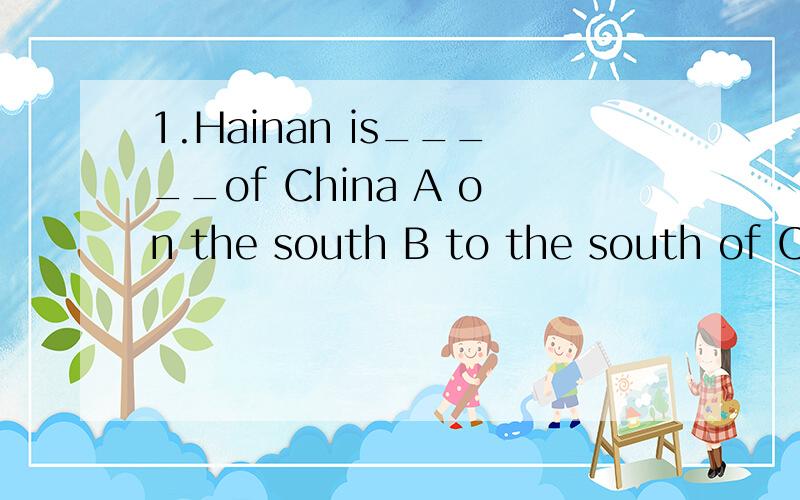 1.Hainan is_____of China A on the south B to the south of C In the south of D by the south of2. This book is ____ expensive   A.kinds of  B.all kind of  C. kind of  D.a kind3._____lions are ugly,_____Tom doesn't like them