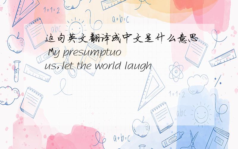 这句英文翻译成中文是什么意思 My presumptuous,let the world laugh