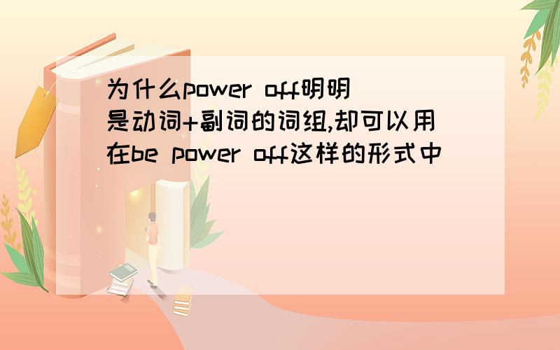 为什么power off明明是动词+副词的词组,却可以用在be power off这样的形式中