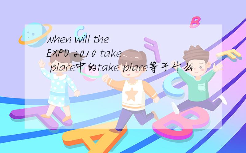 when will the EXPO 2010 take place中的take place等于什么